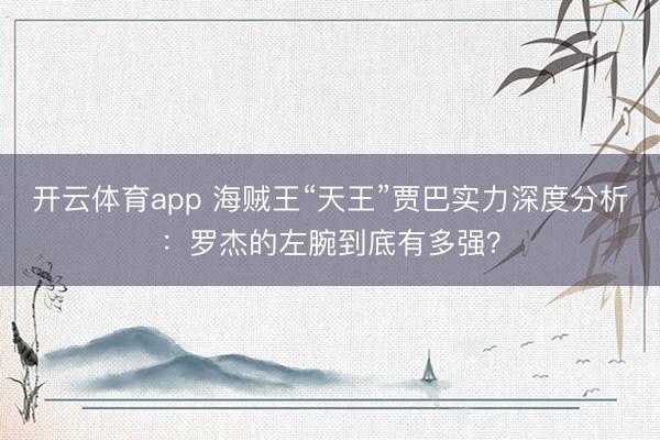 开云体育app 海贼王“天王”贾巴实力深度分析：罗杰的左腕到底有多强？