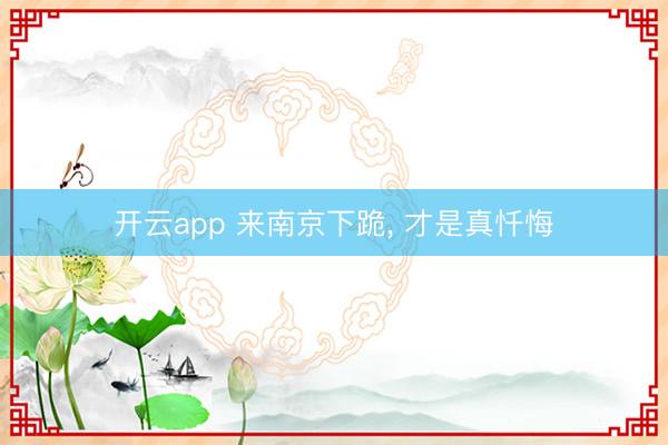 开云app 来南京下跪， 才是真忏悔