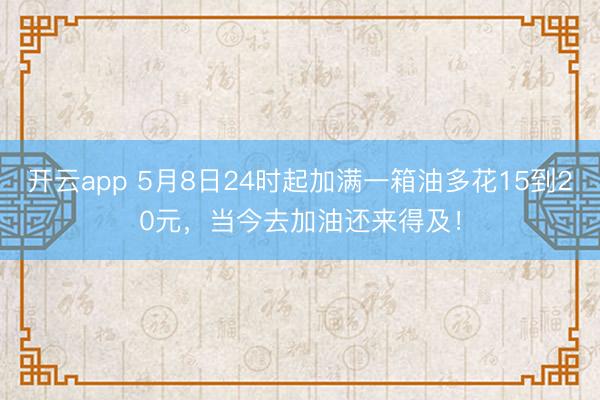 开云app 5月8日24时起加满一箱油多花15到20元，<a href=