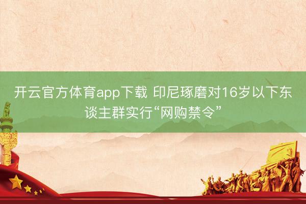 开云官方体育app下载 印尼琢磨对16岁以下东谈主群实行“网购禁令”