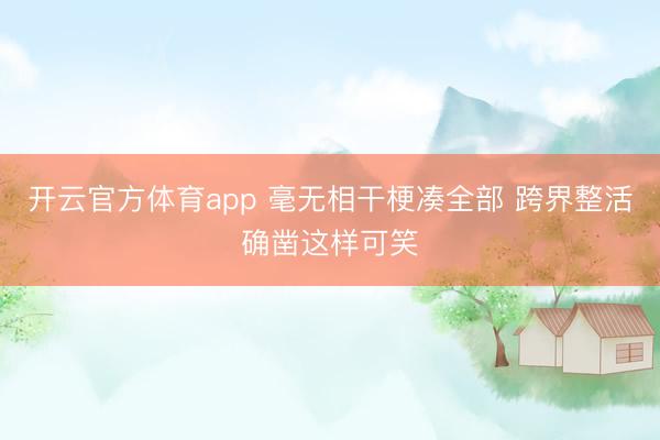开云官方体育app 毫无相干梗凑全部 跨界整活确凿这样可笑