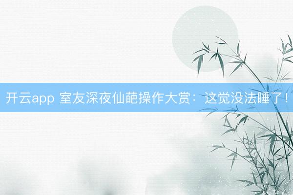开云app 室友深夜仙葩操作大赏：这觉没法睡了！