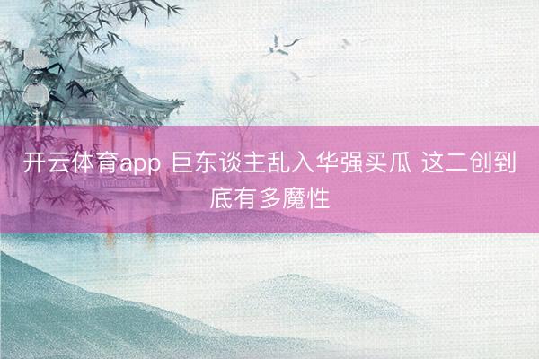开云体育app 巨东谈主乱入华强买瓜 这二创到底有多魔性