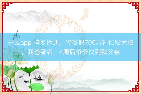 开云app 梓乡拆迁，爷爷把700万补偿归大伯，我爸署名，4周后爷爷找到我父亲