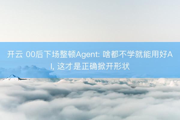 开云 00后下场整顿Agent: 啥都不学就能用好AI， 这才是正确掀开形状