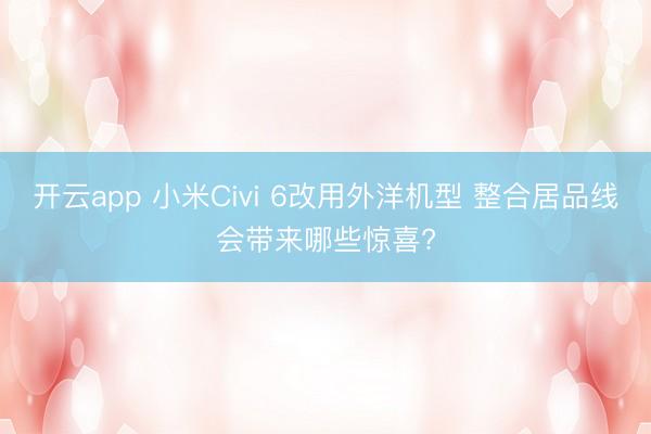 开云app 小米Civi 6改用外洋机型 整合居品线会带来哪些惊喜?
