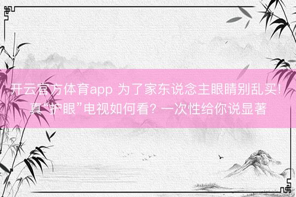开云官方体育app 为了家东说念主眼睛别乱买! 真“护眼”电视如何看? 一次性给你说显著