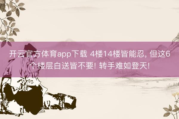 开云官方体育app下载 4楼14楼皆能忍， 但这6个楼层白送皆不要! 转手难如登天!