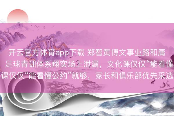 开云官方体育app下载 郑智黄博文事业路和庸碌东说念主全王人不同，足球青训体系翔实场上泄漏，文化课仅仅“能看懂公约”就够，家长和俱乐部优先采选踢球出息