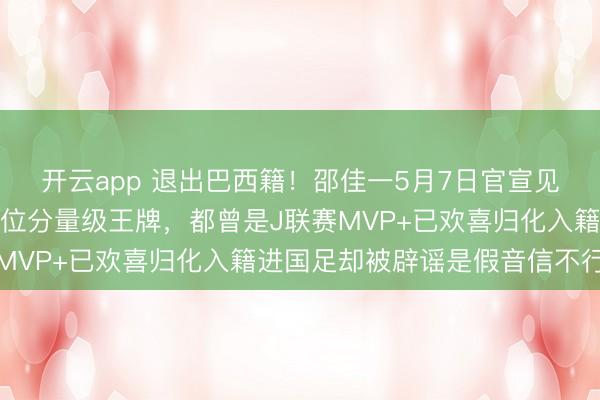 开云app 退出巴西籍！邵佳一5月7日官宣见效从日本队手中截胡四位分量级王牌，都曾是J联赛MVP+已欢喜归化入籍进国足却被辟谣是假音信不行信