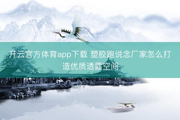 开云官方体育app下载 塑胶跑说念厂家怎么打造优质透露空间