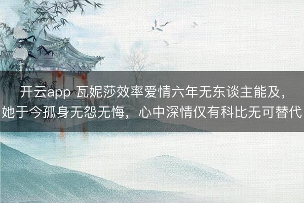 开云app 瓦妮莎效率爱情六年无东谈主能及，她于今孤身无怨无悔，心中深情仅有科比无可替代