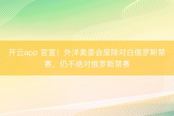 开云app 官宣！外洋奥委会废除对白俄罗斯禁赛，仍不绝对俄罗斯禁赛